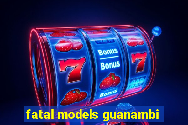 fatal models guanambi